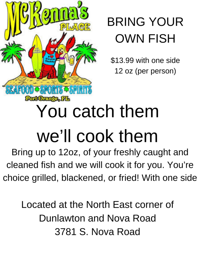Bring 8-12 oz of fresh cleaned fish and we will cook it for you. Your choice grilled, blackened, or fried, with 1 side